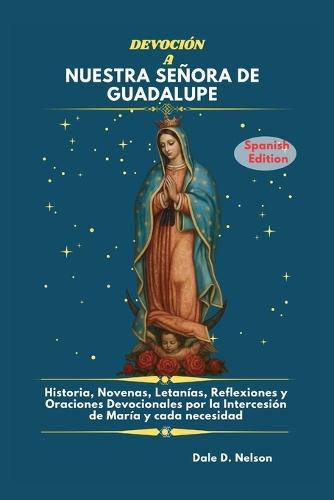 Devoción a Nuestra Señora de Guadalupe: Historia, Novenas, Letanías, Reflexiones y Oraciones Devocionales por la Intercesión de María y cada necesidad.