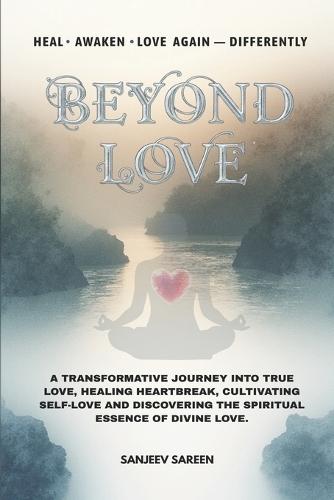 Beyond Love: A transformative journey into true love, healing heartbreak, cultivating self-love, and discovering the spiritual essence of divine love