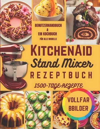 KitchenAid Standmixer Rezeptbuch: Exakte 10 Geschwindigkeitsstufen, Zeittabellen, 1500 gelingsichere Rezepte für jeden Tag, 12 Zubehöranleitungen, und Fehlerbehebungstipps