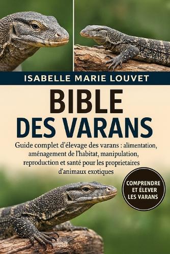 Bible Des Vanots: Guide complet d'élevage des varans: alimentation, aménagement de l'habitat, manipulation, reproduction et santé pour les propriétaires d'animaux exotiques