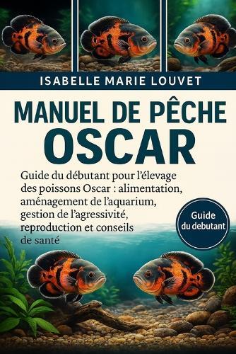 Manuel de pêche OSCAR: Guide du débutant pour l'élevage des poissons Oscar: alimentation, aménagement de l'aquarium, gestion de l'agressivité, reproduction et conseils de santé