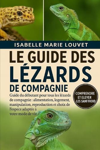 Le Guide Des Lézards de Compagnie: Guide du débutant pour tous les lézards de compagnie: alimentation, logement, manipulation, reproduction et choix de l'espèce adaptée à votre mode de vie