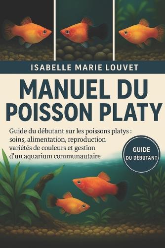 Manuel Du Poisson Platy: Guide du débutant sur les poissons platys: soins, alimentation, reproduction, variétés de couleurs et gestion d'un aquarium communautaire