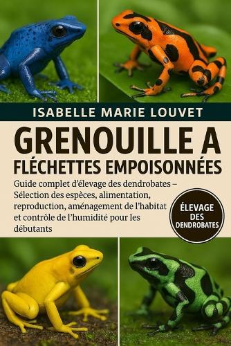 Grenouille À Fléchettes Empoisonnées: Guide complet d'élevage des dendrobates - Sélection des espèces, alimentation, reproduction, aménagement de l'habitat et contrôle de l'humidité pour les débutants
