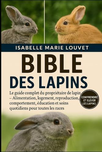 Bible Des Lapins: Le guide complet du propriétaire de lapin - Alimentation, logement, reproduction, comportement, éducation et soins quotidiens pour toutes les races