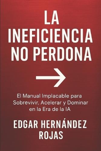 La Ineficiencia No Perdona: El Manual Implacable para Sobrevivir, Acelerar y Dominar en la Era de la IA