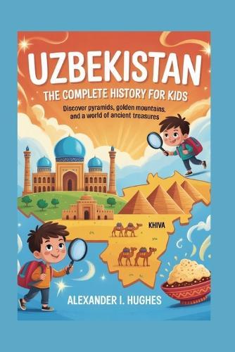 Uzbekistan: The Complete History for Kids: Discover Pyramids, Golden Mountains, and a World of Ancient Treasures