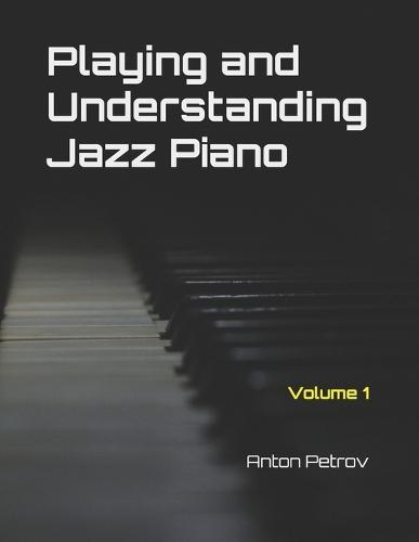 Playing and Understanding Jazz Piano Volume 1: A Step-by-Step Method to Understanding Jazz Theory and Learning to Play Jazz Piano for Beginners