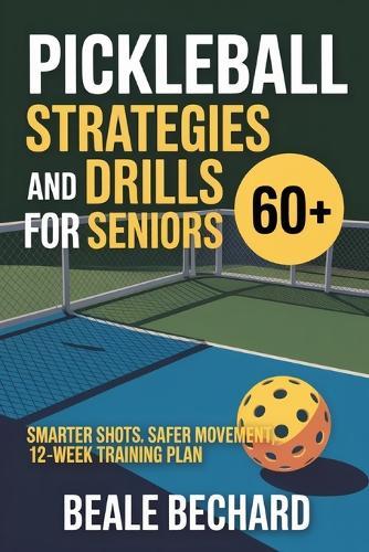 Pickleball Strategy and Drills for Seniors 60+: Smarter shots, safer movement, 12-week training plan