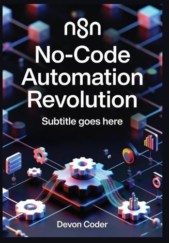 n8n No-Code Automation Revolution: Build AI-Powered Workflows, Integrate 500+ Apps, and Scale Enterprise Automation Without Writing Code