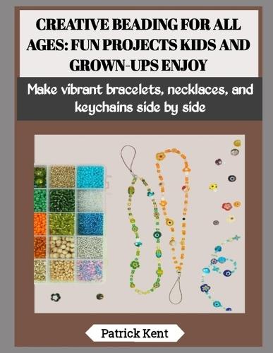 Creative Beading for All Ages: FUN PROJECTS KIDS AND GROWN-UPS ENJOY: Make vibrant bracelets, necklaces, and keychains side by side