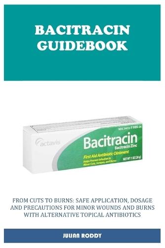 Bacitracin Guidebook: From Cuts to Burns: Safe Application, Dosage and Precautions for Minor Wounds and Burns with Alternative Topical Antibiotics