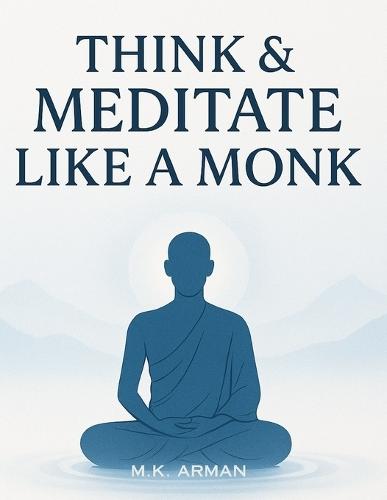 Think & Meditate Like a Monk: The Proven Mindfulness Method to Reduce Stress, Quiet Your Mind, and Achieve Calm, Focus, and Mental Clarity in Just a Few Minutes a Day - Anytime, Anywhere
