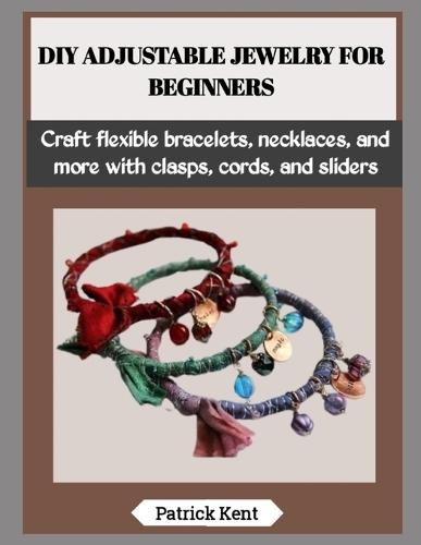 DIY Adjustable Jewelry for Beginners: Craft flexible bracelets, necklaces, and more with clasps, cords, and sliders