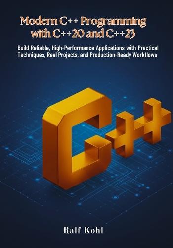 Modern C++ Programming with C++20 and C++23: Build Reliable, High-Performance Applications with Practical Techniques, Real Projects, and Production-Ready Workflows
