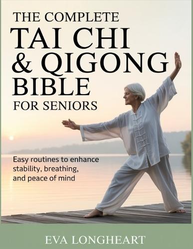 The Complete Tai Chi & Qigong Bible for Seniors: Easy Routines to Enhance Stability, Breathing, and Peace of Mind