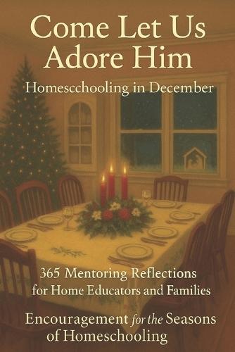 Homeschooling in December - Come Let Us Adore Him: Encouragement for the Seasons of Homeschooling - 365 Mentoring Reflections for Home Educators and Families