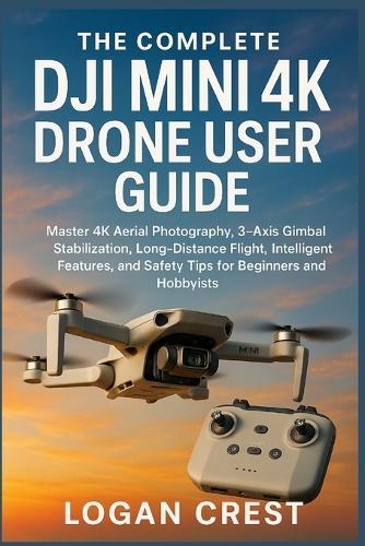 The Complete DJI Mini 4K Drone User guide: Master 4K Aerial Photography, 3-Axis Gimbal Stabilization, Long-Distance Flight, Intelligent Features, and Safety Tips for Beginners and Hobbyists