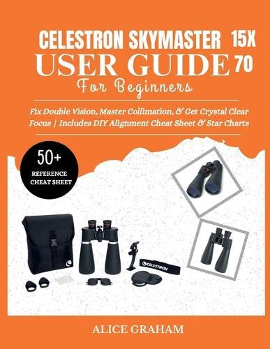 Celestron Skymaster 15x70 User Guide for Beginners: Fix Double Vision, Master Collimation, & Get Crystal Clear Focus Includes DIY Alignment Cheat Sheet & Star Charts