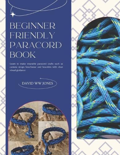 Beginner Friendly Paracord Book: Learn to make wearable paracord crafts such as camera straps beachwear and bracelets with clear visual guidance