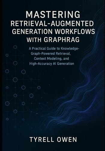 Mastering Retrieval-Augmented Generation Workflows with GraphRAG: A Practical Guide to Knowledge-Graph-Powered Retrieval, Context Modeling, and High-Accuracy AI Generation