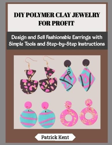 DIY Polymer Clay Jewelry for Profit: Design and Sell Fashionable Earrings with Simple Tools and Step-by-Step Instructions