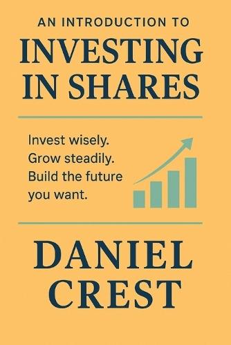 An Introduction to Investing in Shares: Invest wisely. Grow steadily. Build the future you want.