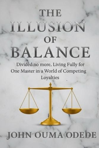 The Illusion of Balance: Divided no more, Living Fully for One Master in a World of Competing Loyalties