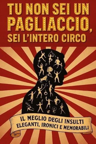 Tu Non SEI Un Pagliaccio, SEI l'Intero Circo: Il Meglio Degli Insulti Eleganti, Ironici E Memorabili