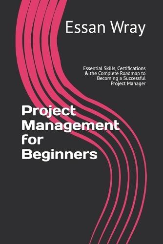 Project Management for Beginners: Essential Skills, Certifications & the Complete Roadmap to Becoming a Successful Project Manager