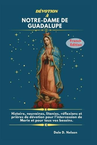 Dévotion À Notre-Dame de Guadalupe: Histoire, neuvaines, litanies, réflexions et prières de dévotion pour l'intercession de Marie et pour tous vos besoins.