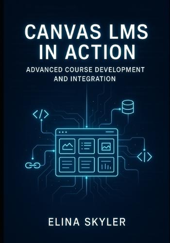 Canvas Lms in Action: ADVANCED COURSE DEVELOPMENT AND INTEGRATION: Professional Online Learning Design with LTI Tools, APIs, and Custom Development. Technical Implementation and Enterprise Deployment