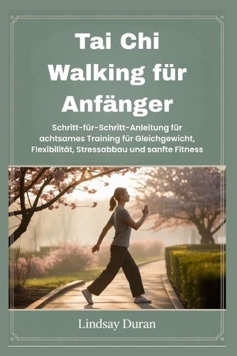 Tai Chi Walking für Anfänger: Schritt -für-Schritt -Anleitung für achtsames Training für Gleichgewicht, Flexibilität, Stressabbau und sanfte Fitness
