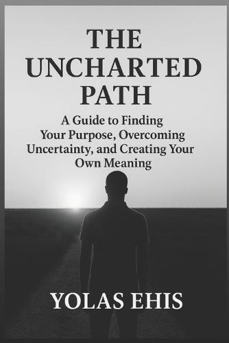 The Uncharted Path: A Guide to Finding Your Purpose, Overcoming Uncertainty, and Creating Your Own Meaning