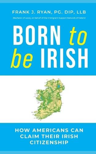 Born to Be Irish: How Americans Can Legally Secure Irish Citizenship: An Insider's Step-by-Step Guide to the Foreign Births Register, Irish Passports, and Dual Citizenship by Descent