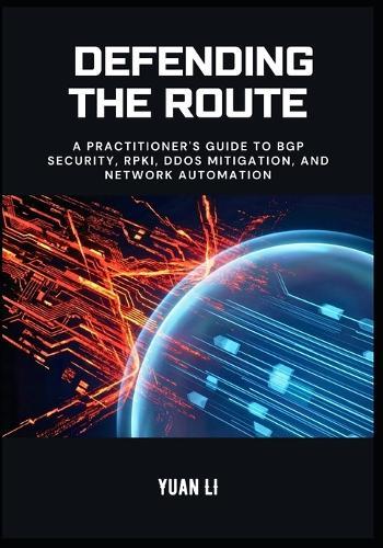Defending the Route: A Practitioner's Guide to BGP Security, RPKI, DDoS Mitigation, and Network Automation