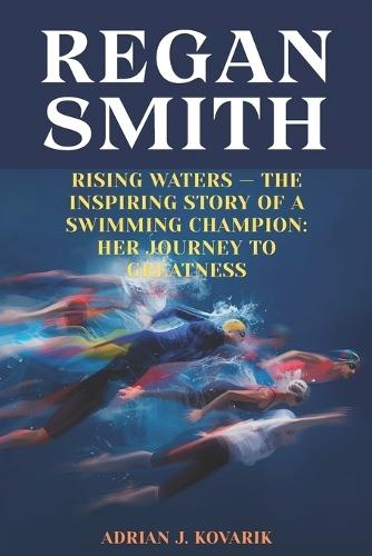 Regan Smith: Rising Waters - The Inspiring Story of a Swimming Champion: Her Journey to Greatness