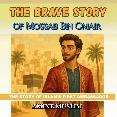 The Brave Story of Mossab Bin Omair: The story of Islam's first ambassador