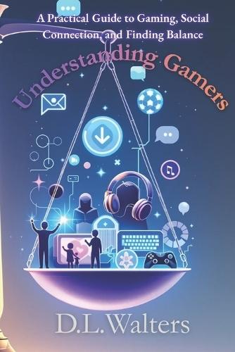 Understanding Gamers: A Practical Guide to Gaming, Social Connection, and Finding Balance