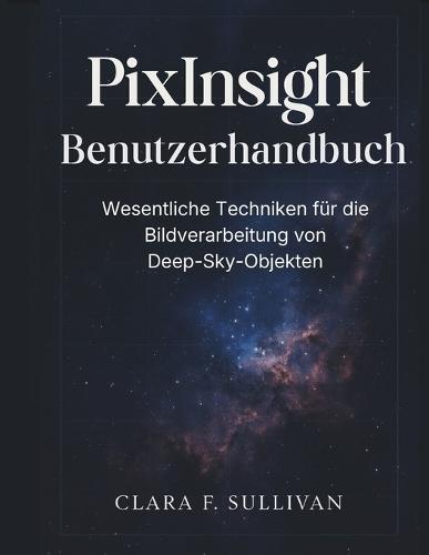 PixInsight Benutzerhandbuch: Wesentliche Techniken für die Bildverarbeitung von Deep-Sky-Objekten