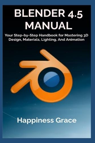 Blender 4.5 Manual: Your Step-by-Step Handbook for Mastering 3D Design, Materials, Lighting, And Animation