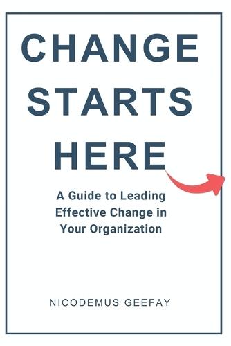 Change Starts Here: A Guide to Leading Effective Change in Your Organization