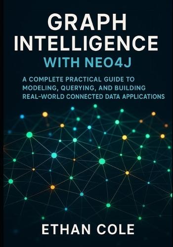 Graph Intelligence with Neo4j: A Complete Practical Guide to Modeling, Querying, and Building Real-World Connected Data Applications.