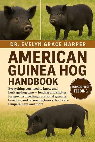 American Guine Hog Handbook: Everything You Need To Know and Heritage Hog Care - fencing and shelter, forage-first feeding, rotational grazing, breeding and farrowing basics, hoof care, temperament and more