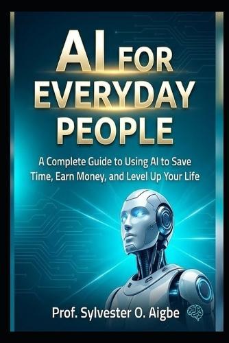 AI for Everyday People: A Complete Guide to Using AI to Save Time, Earn Money, and Level Up Your Life