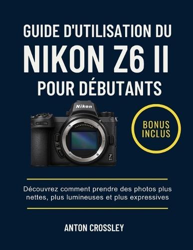 Guide d'Utilisation Du Nikon Z6 II Pour Débutants: Découvrez comment prendre des photos plus nettes, plus lumineuses et plus expressives