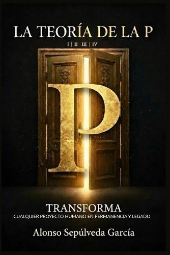La Teoría de la P: Transforma Cualquier Proyecto Humano En Permanencia Y Legado