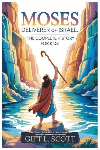 Moses Deliverer of Israel: The Complete History for Kids: A Story of Dreams, Miracles, Belief, and the Incredible Adventure of a Boy Who Became a Hero and Led a Nation