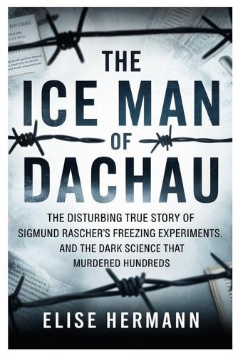 The Ice Man of Dachau: The Disturbing True Story of Sigmund Rascher's Freezing Experiments, and the Dark Science That Murdered Hundreds