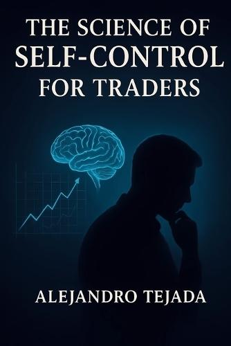 The Science of Self-Control for Traders: Master Your Mind, Regulate Your Emotions, and Trade with Unshakable Discipline